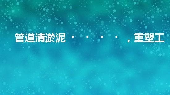 管道清淤泥，重塑工業(yè)之脈！